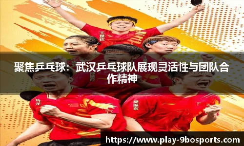 聚焦乒乓球：武汉乒乓球队展现灵活性与团队合作精神