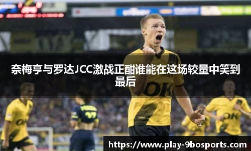 奈梅亨与罗达JCC激战正酣谁能在这场较量中笑到最后